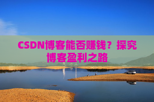 CSDN博客能否赚钱？探究博客盈利之路