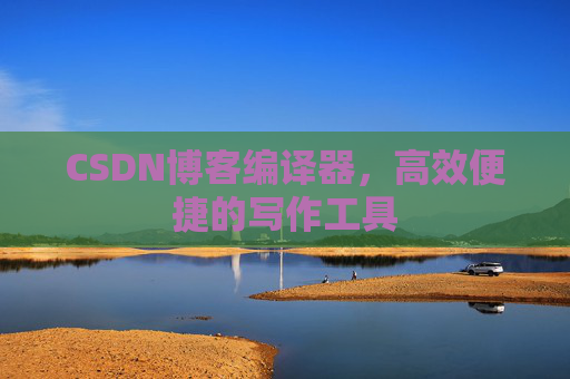 CSDN博客编译器，高效便捷的写作工具