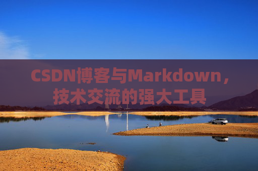 CSDN博客与Markdown，技术交流的强大工具