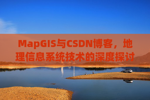 MapGIS与CSDN博客,地理信息系统技术的深度探讨